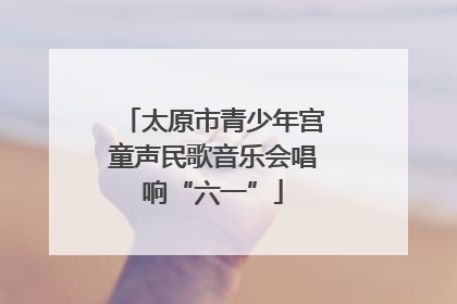 太原市青少年宫童声民歌音乐会唱响“六一”