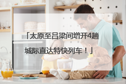 太原至吕梁间增开4趟城际直达特快列车！