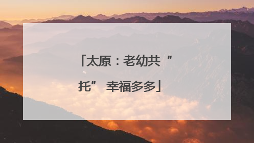 太原：老幼共“托” 幸福多多