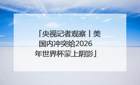 央视记者观察丨美国内冲突给2026年世界杯蒙上阴影