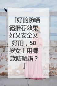 好的防晒霜推荐效果好又安全又好用，50岁女士用哪款防晒霜？