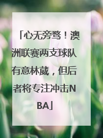 心无旁骛！澳洲联赛两支球队有意林葳，但后者将专注冲击NBA