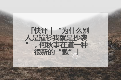 快评丨“为什么别人是撞衫我就是抄袭”，何秋亊在道一种很新的“歉”