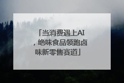 当消费遇上AI，绝味食品领跑卤味新零售赛道