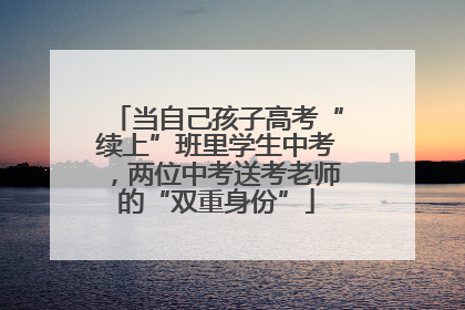 当自己孩子高考“续上”班里学生中考，两位中考送考老师的“双重身份”