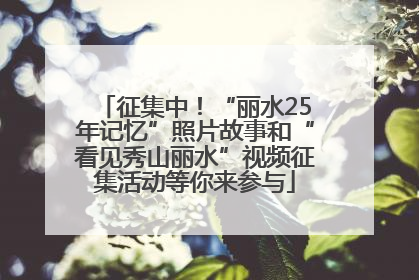 征集中！“丽水25年记忆”照片故事和“看见秀山丽水”视频征集活动等你来参与