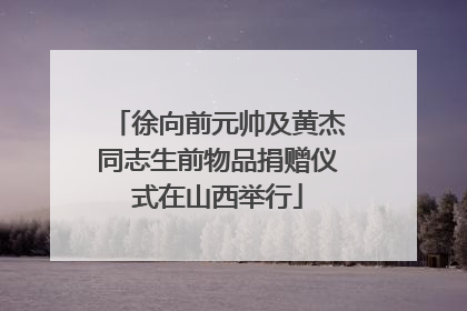 徐向前元帅及黄杰同志生前物品捐赠仪式在山西举行