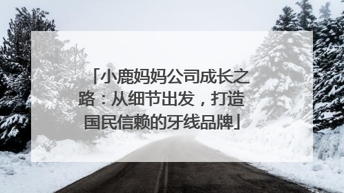小鹿妈妈公司成长之路：从细节出发，打造国民信赖的牙线品牌