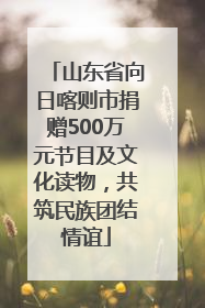 山东省向日喀则市捐赠500万元节目及文化读物，共筑民族团结情谊