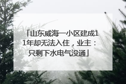 山东威海一小区建成11年却无法入住，业主：只剩下水电气没通