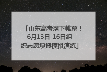 山东高考落下帷幕！6月13日-16日组织志愿填报模拟演练