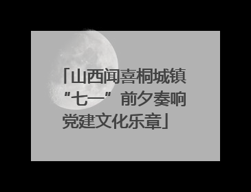 山西闻喜桐城镇“七一”前夕奏响党建文化乐章