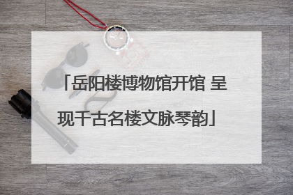 岳阳楼博物馆开馆 呈现千古名楼文脉琴韵