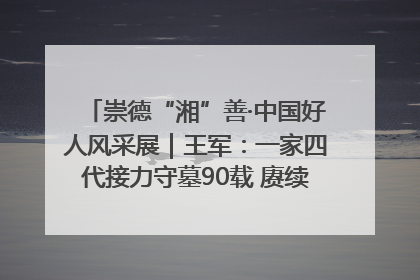 崇德“湘”善·中国好人风采展｜王军：一家四代接力守墓90载 赓续红色血脉践初心