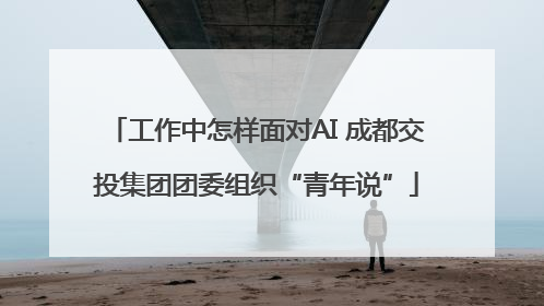 工作中怎样面对AI 成都交投集团团委组织“青年说”