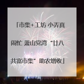 市集+工坊 小弄真闹忙 萧山党湾“廿八共富市集”助农增收