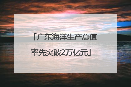 广东海洋生产总值率先突破2万亿元