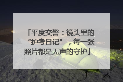 平度交警：镜头里的“护考日记”，每一张照片都是无声的守护