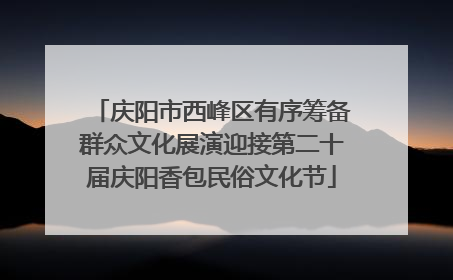 庆阳市西峰区有序筹备群众文化展演迎接第二十届庆阳香包民俗文化节