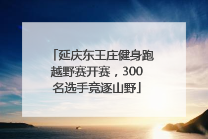 延庆东王庄健身跑越野赛开赛，300名选手竞逐山野