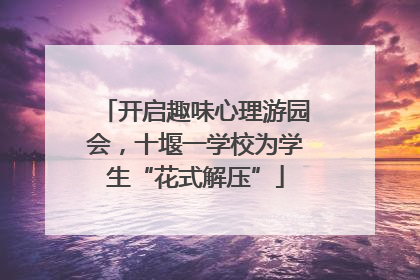 开启趣味心理游园会，十堰一学校为学生“花式解压”
