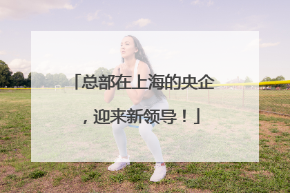 总部在上海的央企，迎来新领导！
