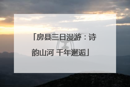 房县三日漫游：诗韵山河 千年邂逅