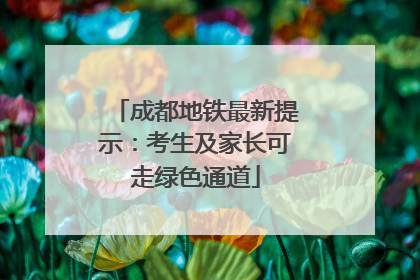 成都地铁最新提示：考生及家长可走绿色通道