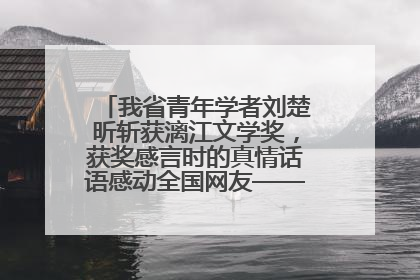 我省青年学者刘楚昕斩获漓江文学奖，获奖感言时的真情话语感动全国网友——如果有一天我的书获奖了，我一定要把我们的故事说出来