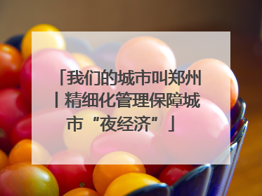 我们的城市叫郑州丨精细化管理保障城市“夜经济”