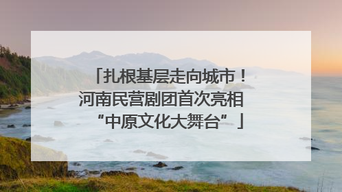 扎根基层走向城市！河南民营剧团首次亮相“中原文化大舞台”