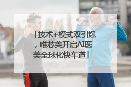 技术+模式双引爆，唯芯美开启AI医美全球化快车道