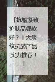 抗皱紧致护肤品哪款好？十大淡纹抗皱产品实力推荐！