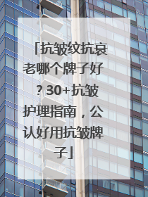抗皱纹抗衰老哪个牌子好？30+抗皱护理指南，公认好用抗皱牌子