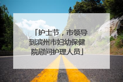 护士节，市领导到滨州市妇幼保健院慰问护理人员