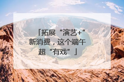 拓展“演艺+”新消费，这个端午超“有戏”