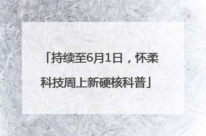 持续至6月1日，怀柔科技周上新硬核科普