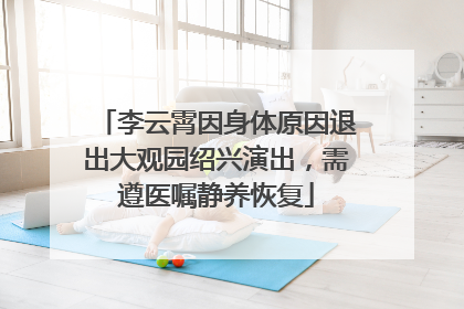 李云霄因身体原因退出大观园绍兴演出，需遵医嘱静养恢复
