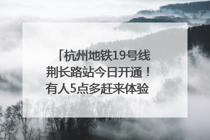 杭州地铁19号线荆长路站今日开通！有人5点多赶来体验：太方便了
