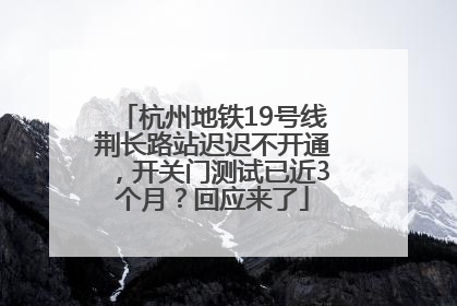 杭州地铁19号线荆长路站迟迟不开通，开关门测试已近3个月？回应来了