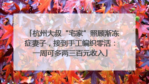 杭州大叔“宅家”照顾渐冻症妻子，接到手工编织零活：一周可多两三百元收入