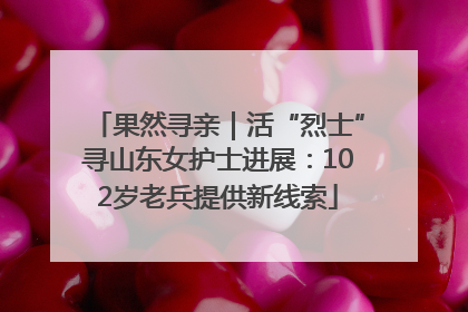 果然寻亲｜活“烈士”寻山东女护士进展：102岁老兵提供新线索