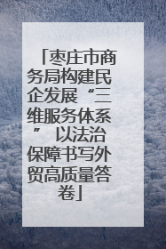 枣庄市商务局构建民企发展“三维服务体系” 以法治保障书写外贸高质量答卷