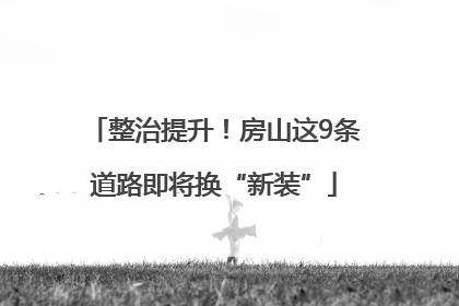 整治提升！房山这9条道路即将换“新装”