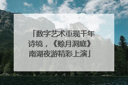 数字艺术重现千年诗境，《赊月洞庭》南湖夜游精彩上演