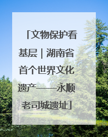 文物保护看基层｜湖南省首个世界文化遗产——永顺老司城遗址