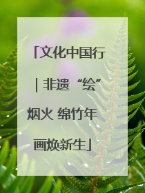 文化中国行｜非遗“绘”烟火 绵竹年画焕新生