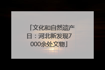 文化和自然遗产日：河北新发现7000余处文物