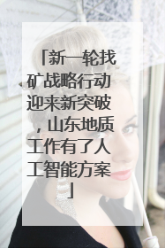 新一轮找矿战略行动迎来新突破，山东地质工作有了人工智能方案