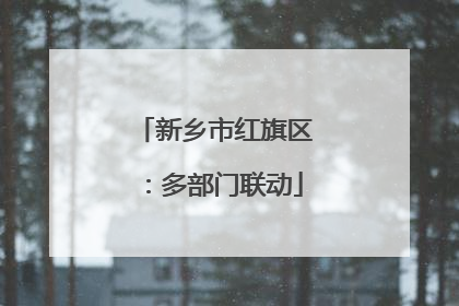 新乡市红旗区：多部门联动